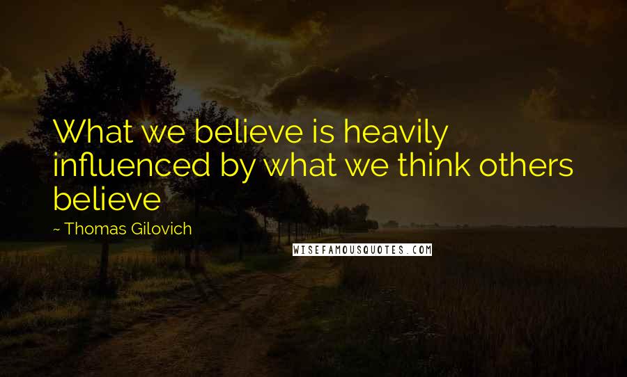 Thomas Gilovich Quotes: What we believe is heavily influenced by what we think others believe