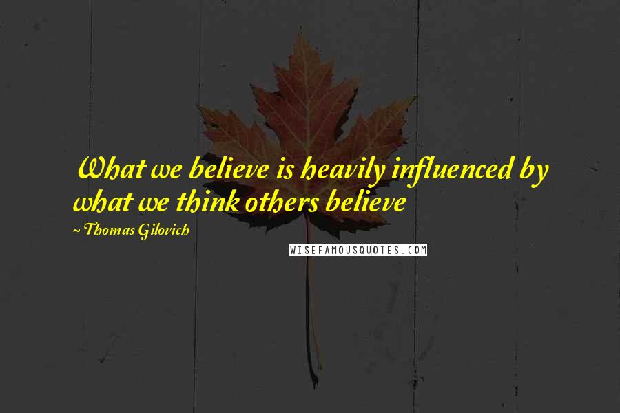Thomas Gilovich Quotes: What we believe is heavily influenced by what we think others believe