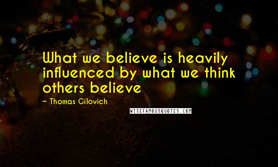 Thomas Gilovich Quotes: What we believe is heavily influenced by what we think others believe