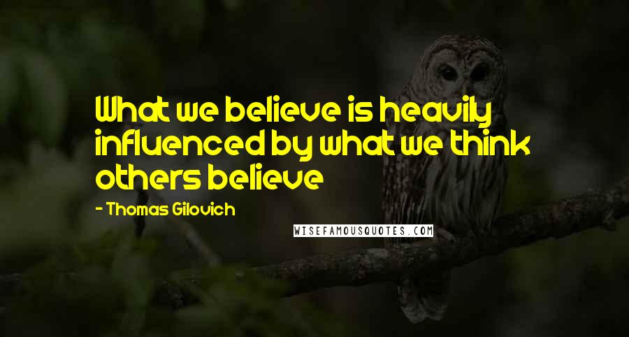 Thomas Gilovich Quotes: What we believe is heavily influenced by what we think others believe