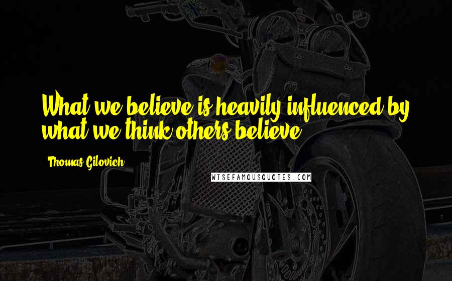 Thomas Gilovich Quotes: What we believe is heavily influenced by what we think others believe