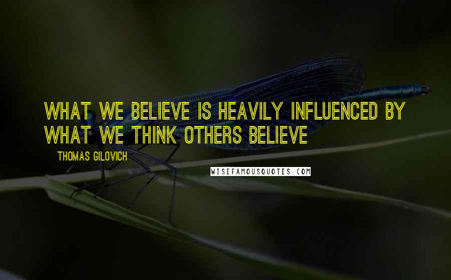 Thomas Gilovich Quotes: What we believe is heavily influenced by what we think others believe