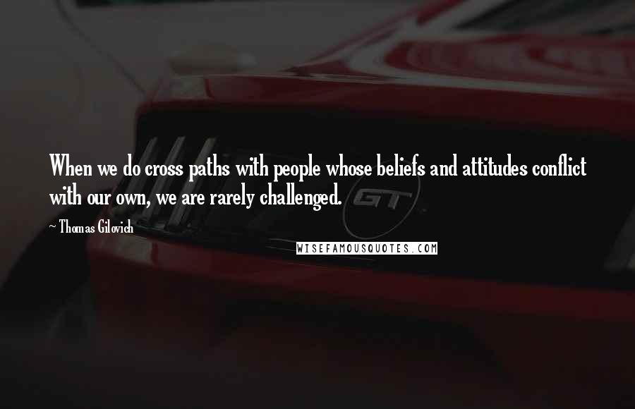 Thomas Gilovich Quotes: When we do cross paths with people whose beliefs and attitudes conflict with our own, we are rarely challenged.