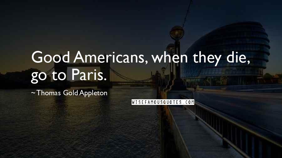 Thomas Gold Appleton Quotes: Good Americans, when they die, go to Paris.