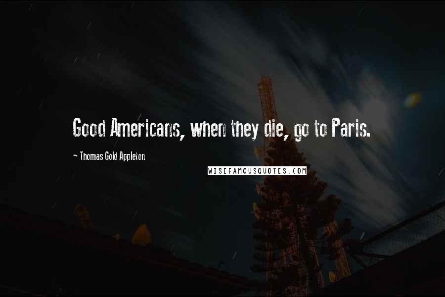 Thomas Gold Appleton Quotes: Good Americans, when they die, go to Paris.