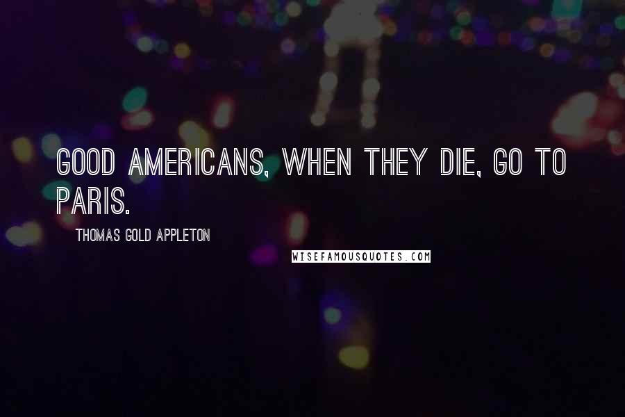 Thomas Gold Appleton Quotes: Good Americans, when they die, go to Paris.