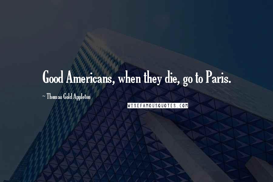 Thomas Gold Appleton Quotes: Good Americans, when they die, go to Paris.