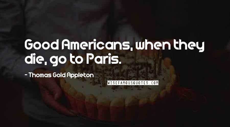 Thomas Gold Appleton Quotes: Good Americans, when they die, go to Paris.