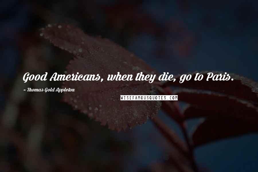 Thomas Gold Appleton Quotes: Good Americans, when they die, go to Paris.