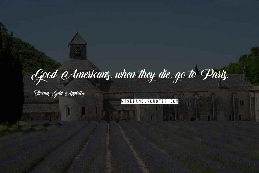 Thomas Gold Appleton Quotes: Good Americans, when they die, go to Paris.