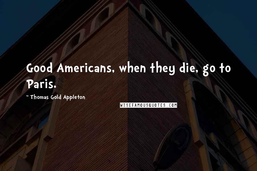 Thomas Gold Appleton Quotes: Good Americans, when they die, go to Paris.
