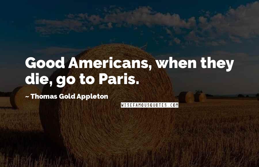 Thomas Gold Appleton Quotes: Good Americans, when they die, go to Paris.