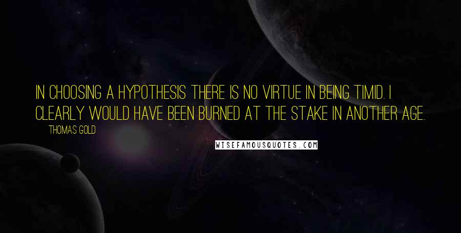 Thomas Gold Quotes: In choosing a hypothesis there is no virtue in being timid. I clearly would have been burned at the stake in another age.