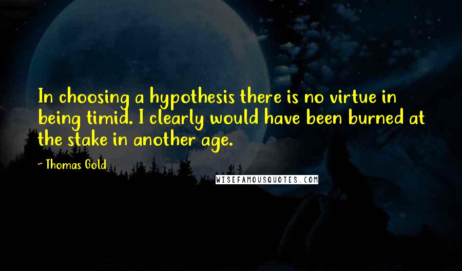 Thomas Gold Quotes: In choosing a hypothesis there is no virtue in being timid. I clearly would have been burned at the stake in another age.