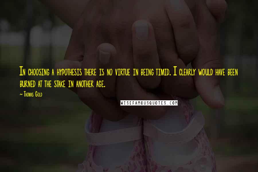 Thomas Gold Quotes: In choosing a hypothesis there is no virtue in being timid. I clearly would have been burned at the stake in another age.