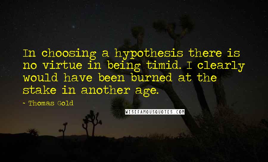 Thomas Gold Quotes: In choosing a hypothesis there is no virtue in being timid. I clearly would have been burned at the stake in another age.