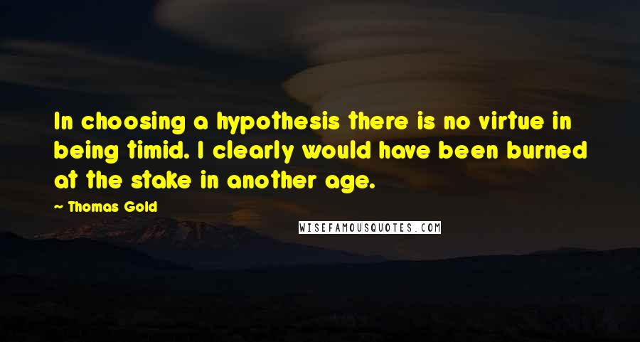 Thomas Gold Quotes: In choosing a hypothesis there is no virtue in being timid. I clearly would have been burned at the stake in another age.