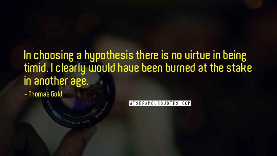 Thomas Gold Quotes: In choosing a hypothesis there is no virtue in being timid. I clearly would have been burned at the stake in another age.