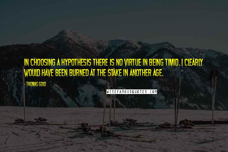 Thomas Gold Quotes: In choosing a hypothesis there is no virtue in being timid. I clearly would have been burned at the stake in another age.