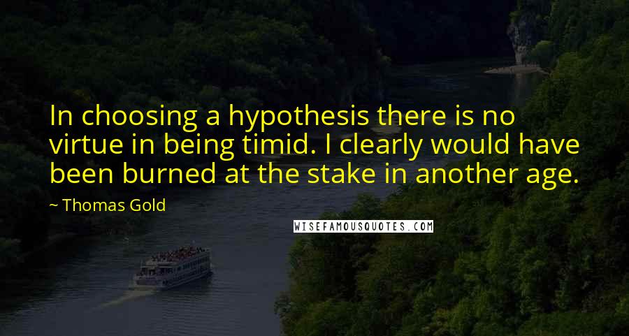 Thomas Gold Quotes: In choosing a hypothesis there is no virtue in being timid. I clearly would have been burned at the stake in another age.