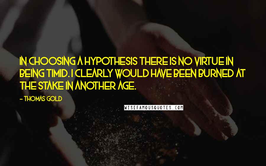 Thomas Gold Quotes: In choosing a hypothesis there is no virtue in being timid. I clearly would have been burned at the stake in another age.