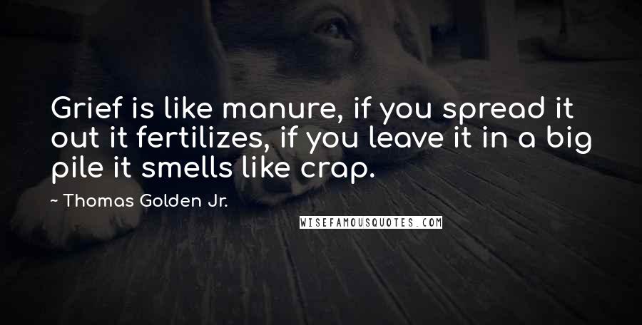 Thomas Golden Jr. Quotes: Grief is like manure, if you spread it out it fertilizes, if you leave it in a big pile it smells like crap.