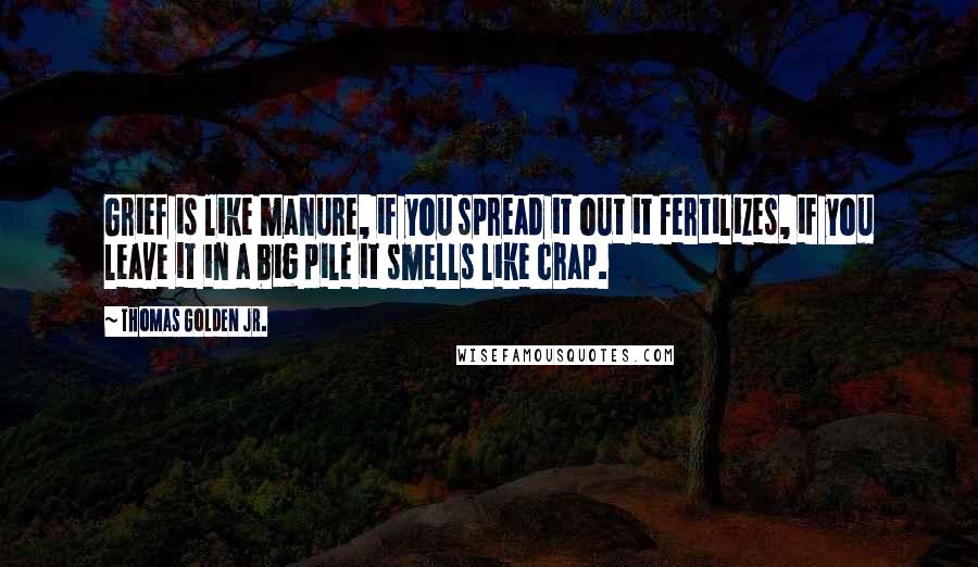 Thomas Golden Jr. Quotes: Grief is like manure, if you spread it out it fertilizes, if you leave it in a big pile it smells like crap.