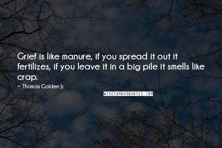 Thomas Golden Jr. Quotes: Grief is like manure, if you spread it out it fertilizes, if you leave it in a big pile it smells like crap.