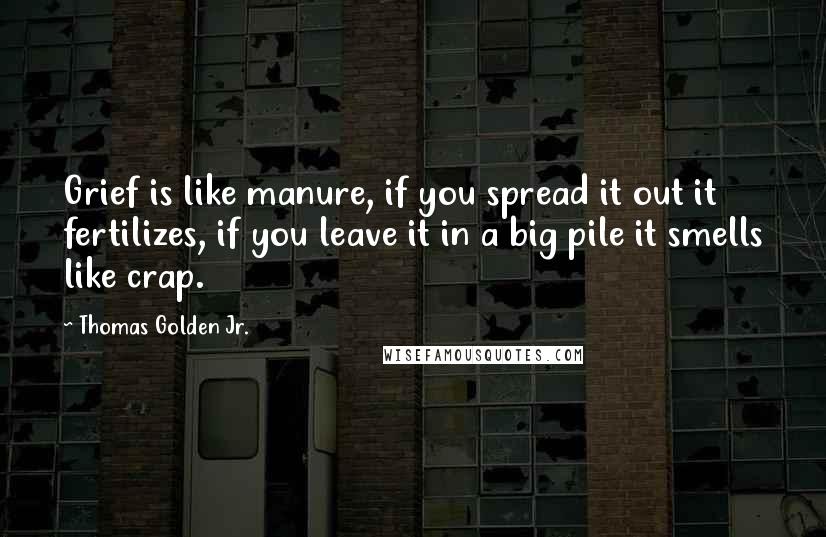 Thomas Golden Jr. Quotes: Grief is like manure, if you spread it out it fertilizes, if you leave it in a big pile it smells like crap.