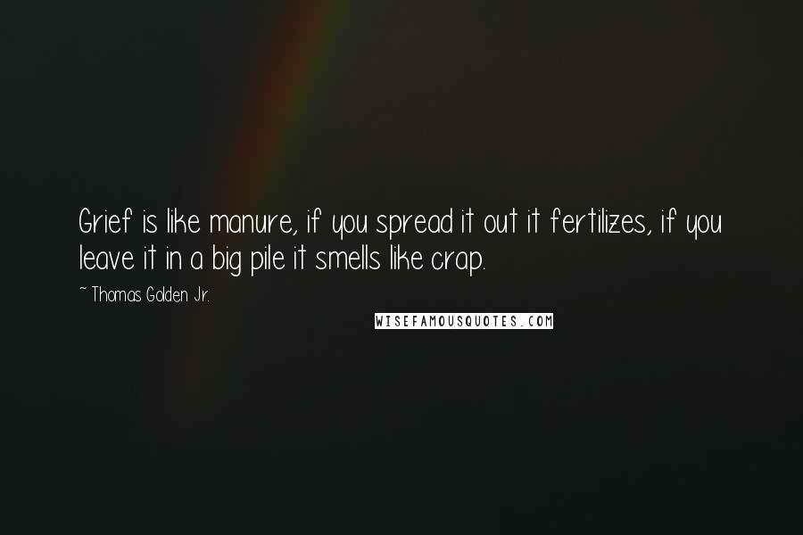 Thomas Golden Jr. Quotes: Grief is like manure, if you spread it out it fertilizes, if you leave it in a big pile it smells like crap.