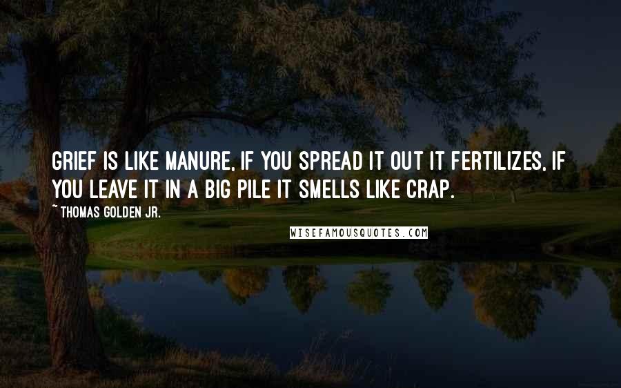 Thomas Golden Jr. Quotes: Grief is like manure, if you spread it out it fertilizes, if you leave it in a big pile it smells like crap.