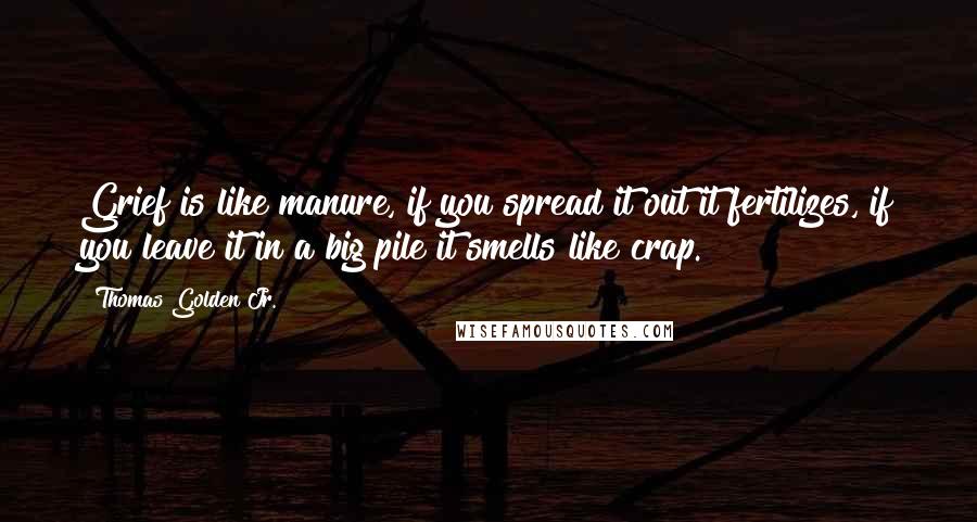Thomas Golden Jr. Quotes: Grief is like manure, if you spread it out it fertilizes, if you leave it in a big pile it smells like crap.