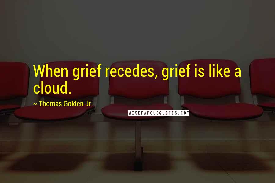 Thomas Golden Jr. Quotes: When grief recedes, grief is like a cloud.