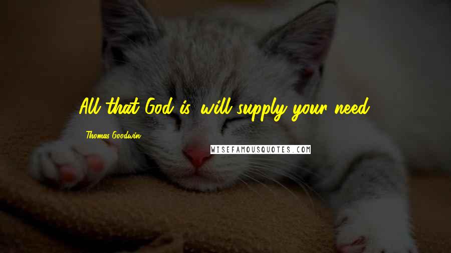 Thomas Goodwin Quotes: All that God is, will supply your need.