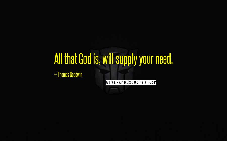 Thomas Goodwin Quotes: All that God is, will supply your need.