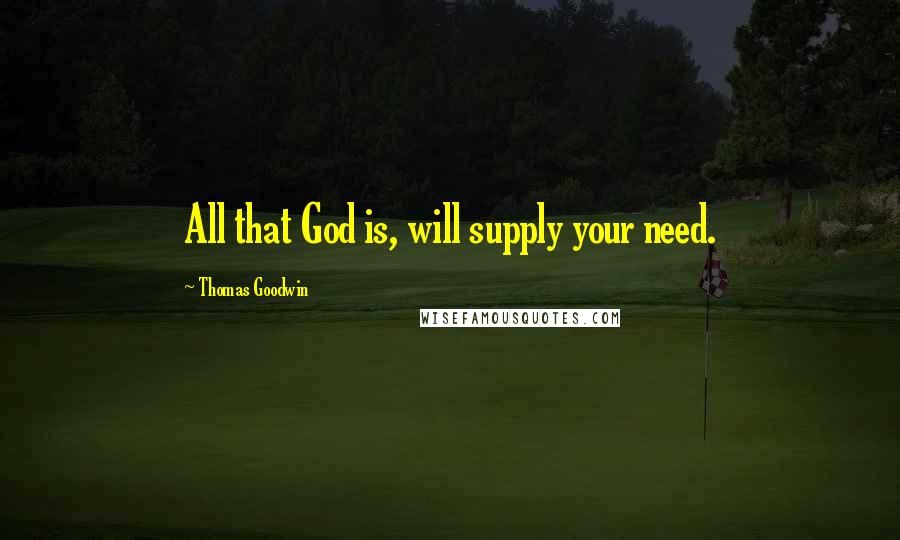 Thomas Goodwin Quotes: All that God is, will supply your need.