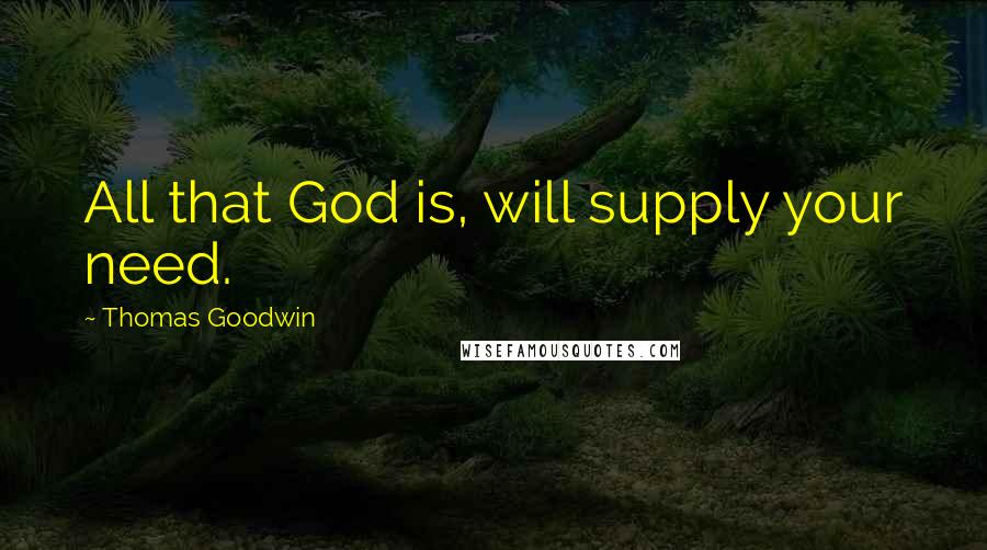 Thomas Goodwin Quotes: All that God is, will supply your need.