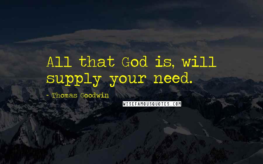 Thomas Goodwin Quotes: All that God is, will supply your need.