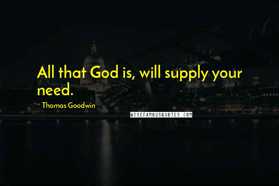 Thomas Goodwin Quotes: All that God is, will supply your need.