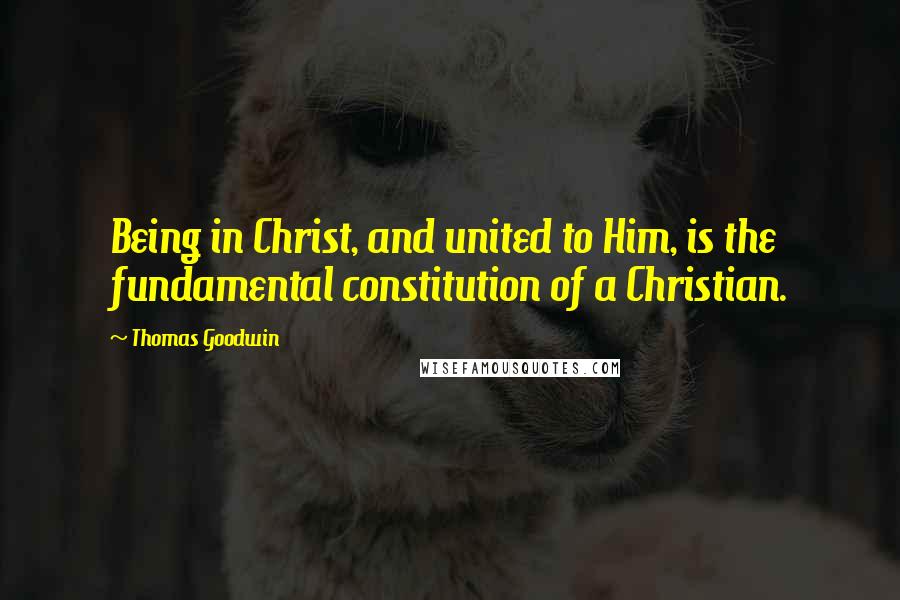 Thomas Goodwin Quotes: Being in Christ, and united to Him, is the fundamental constitution of a Christian.