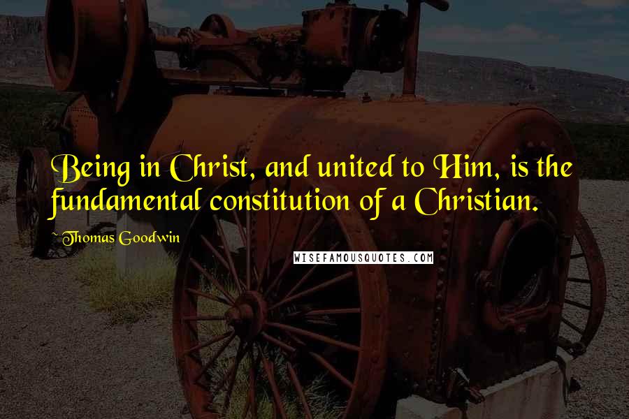 Thomas Goodwin Quotes: Being in Christ, and united to Him, is the fundamental constitution of a Christian.