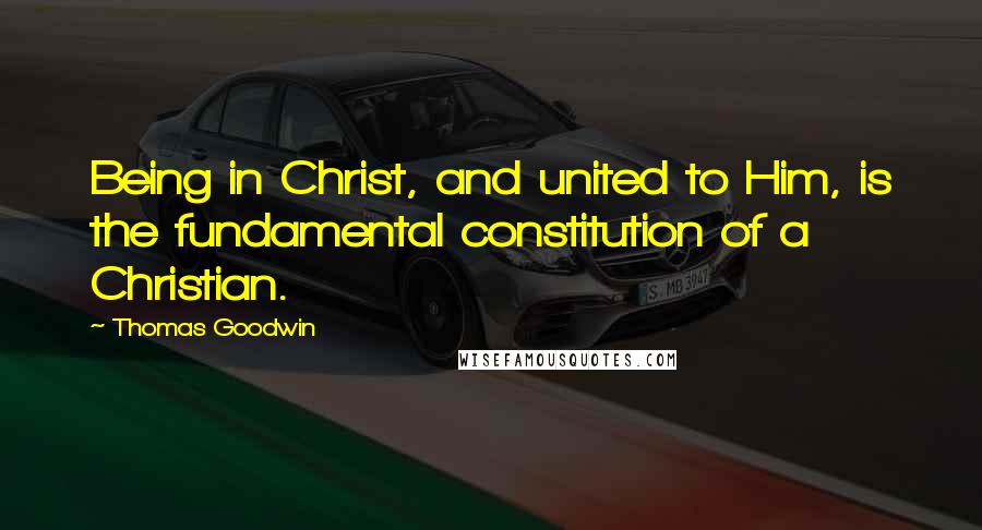 Thomas Goodwin Quotes: Being in Christ, and united to Him, is the fundamental constitution of a Christian.