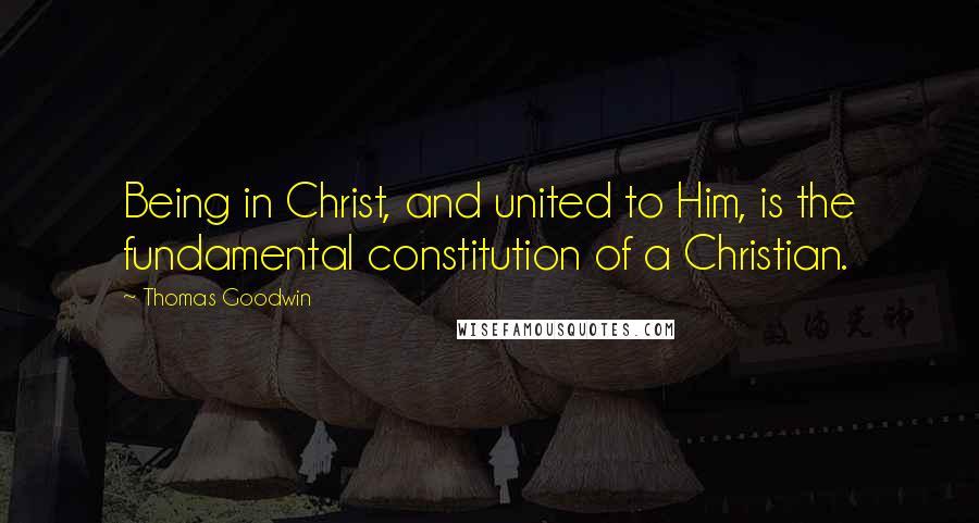 Thomas Goodwin Quotes: Being in Christ, and united to Him, is the fundamental constitution of a Christian.