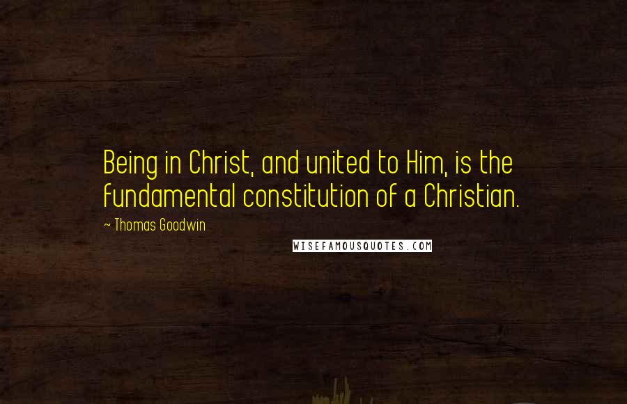 Thomas Goodwin Quotes: Being in Christ, and united to Him, is the fundamental constitution of a Christian.