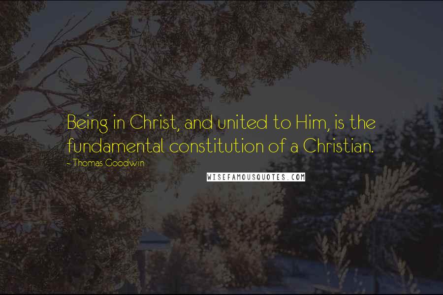 Thomas Goodwin Quotes: Being in Christ, and united to Him, is the fundamental constitution of a Christian.