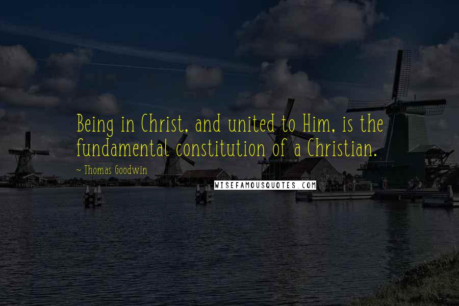 Thomas Goodwin Quotes: Being in Christ, and united to Him, is the fundamental constitution of a Christian.