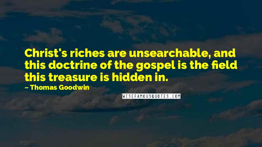 Thomas Goodwin Quotes: Christ's riches are unsearchable, and this doctrine of the gospel is the field this treasure is hidden in.