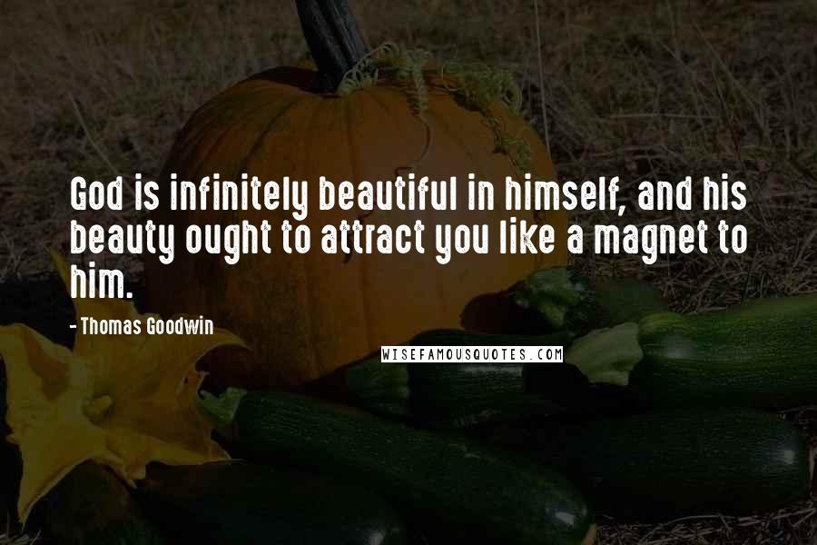 Thomas Goodwin Quotes: God is infinitely beautiful in himself, and his beauty ought to attract you like a magnet to him.