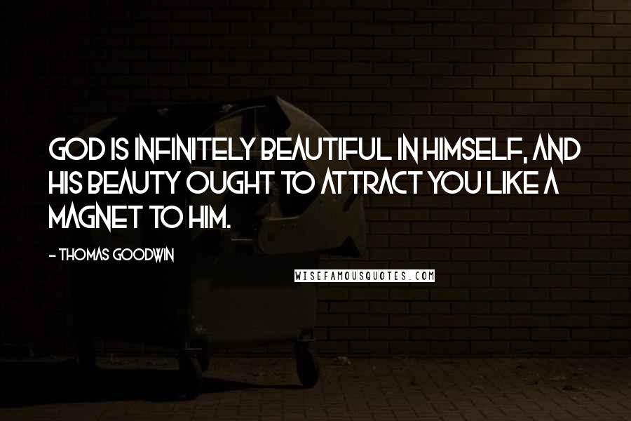 Thomas Goodwin Quotes: God is infinitely beautiful in himself, and his beauty ought to attract you like a magnet to him.