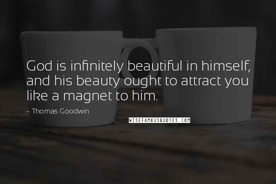 Thomas Goodwin Quotes: God is infinitely beautiful in himself, and his beauty ought to attract you like a magnet to him.